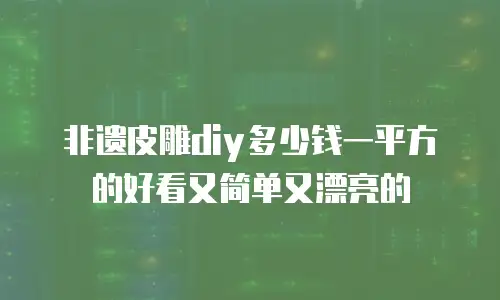 非遗皮雕diy多少钱一平方的好看又简单又漂亮的