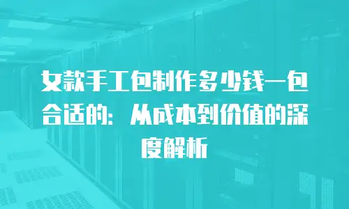 女款手工包制作多少钱一包合适的：从成本到价值的深度解析