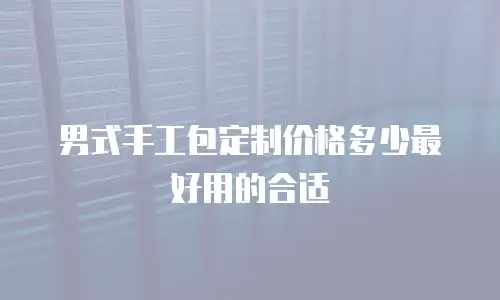 男式手工包定制价格多少最好用的合适