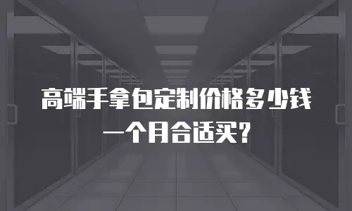 高端手拿包定制价格多少钱一个月合适买？