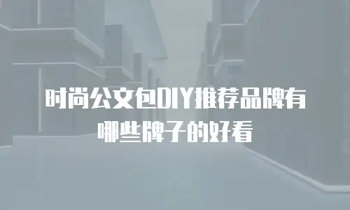 时尚公文包DIY推荐品牌有哪些牌子的好看