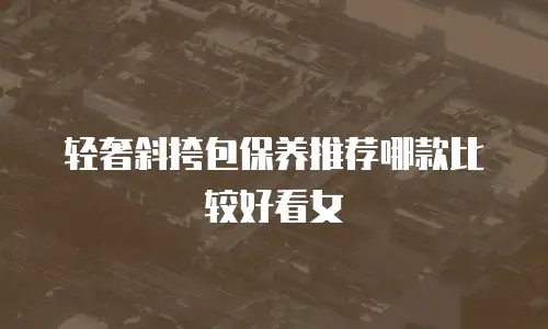 轻奢斜挎包保养推荐哪款比较好看女