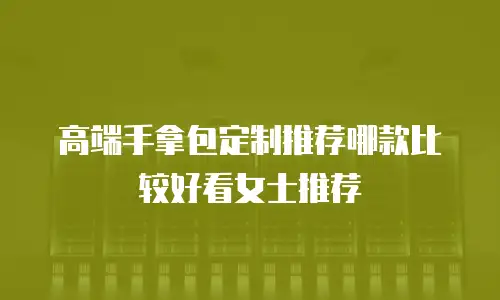 高端手拿包定制推荐哪款比较好看女士推荐