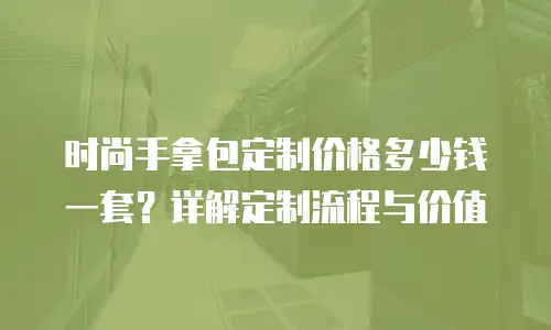 时尚手拿包定制价格多少钱一套？详解定制流程与价值