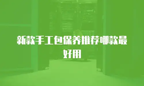 新款手工包保养推荐哪款最好用