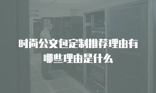 时尚公文包定制推荐理由有哪些理由是什么