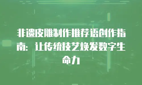 非遗皮雕制作推荐语创作指南：让传统技艺焕发数字生命力