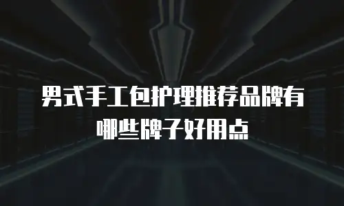 男式手工包护理推荐品牌有哪些牌子好用点