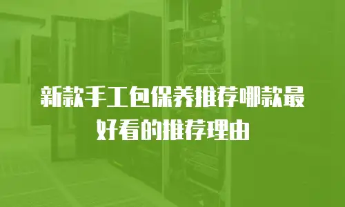 新款手工包保养推荐哪款最好看的推荐理由