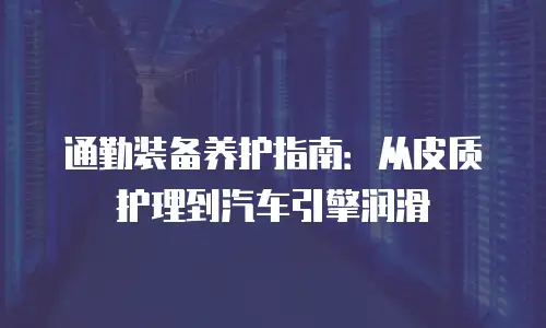 通勤装备养护指南：从皮质护理到汽车引擎润滑