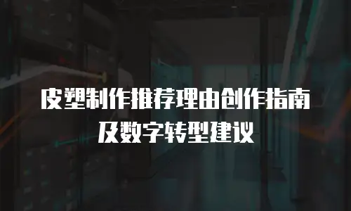 皮塑制作推荐理由创作指南及数字转型建议