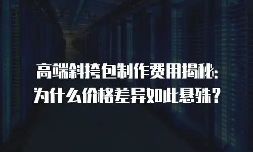 高端斜挎包制作费用揭秘：为什么价格差异如此悬殊？