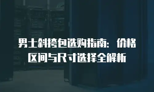 男士斜挎包选购指南：价格区间与尺寸选择全解析