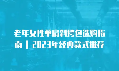 老年女性单肩斜挎包选购指南 | 2023年经典款式推荐