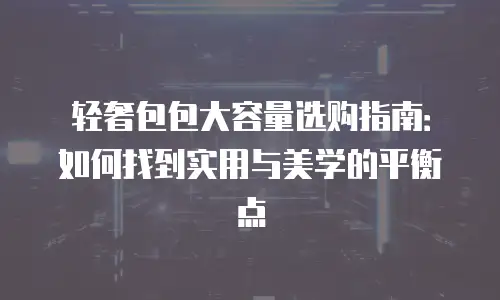 轻奢包包大容量选购指南：如何找到实用与美学的平衡点