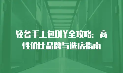 轻奢手工包DIY全攻略：高性价比品牌与选店指南