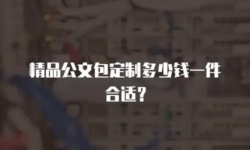 精品公文包定制多少钱一件合适？