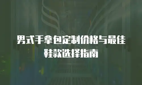 男式手拿包定制价格与最佳鞋款选择指南