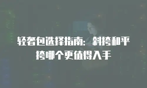 轻奢包选择指南：斜挎和平挎哪个更值得入手