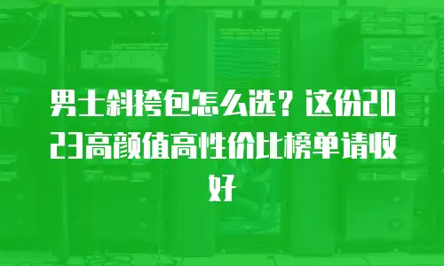男士斜挎包怎么选？这份2023高颜值高性价比榜单请收好