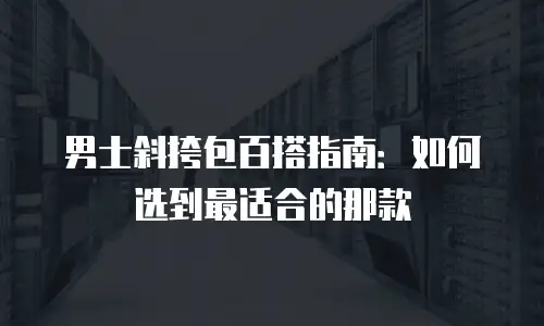 男士斜挎包百搭指南：如何选到最适合的那款