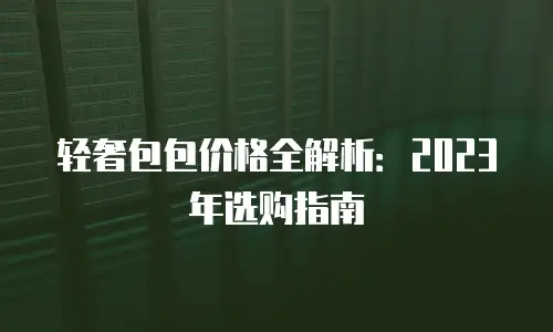 轻奢包包价格全解析：2023年选购指南