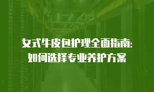 女式牛皮包护理全面指南：如何选择专业养护方案
