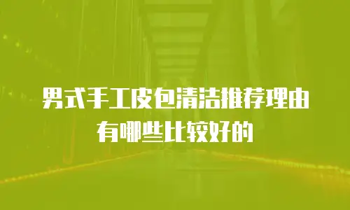 男式手工皮包清洁推荐理由有哪些比较好的