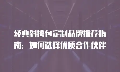经典斜挎包定制品牌推荐指南：如何选择优质合作伙伴