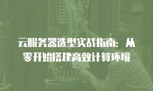 云服务器选型实战指南：从零开始搭建高效计算环境