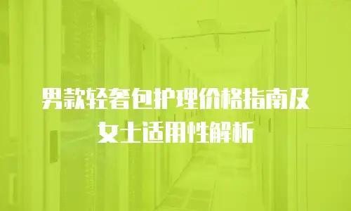 男款轻奢包护理价格指南及女士适用性解析