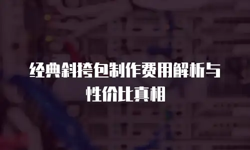 经典斜挎包制作费用解析与性价比真相