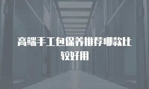 高端手工包保养推荐哪款比较好用