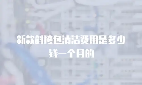 新款斜挎包清洁费用是多少钱一个月的