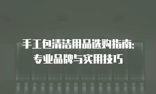 手工包清洁用品选购指南：专业品牌与实用技巧