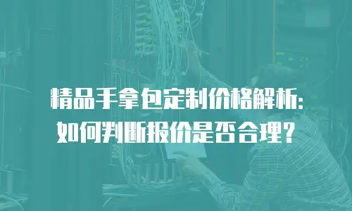 精品手拿包定制价格解析：如何判断报价是否合理？