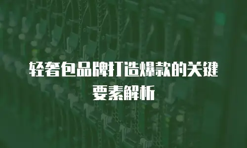 轻奢包品牌打造爆款的关键要素解析
