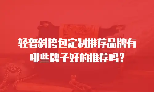 轻奢斜挎包定制推荐品牌有哪些牌子好的推荐吗？
