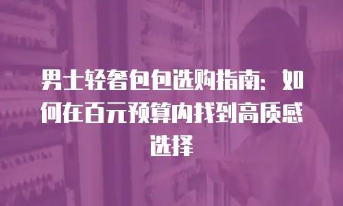 男士轻奢包包选购指南：如何在百元预算内找到高质感选择