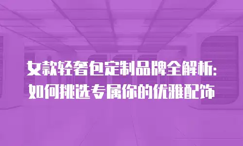 女款轻奢包定制品牌全解析：如何挑选专属你的优雅配饰