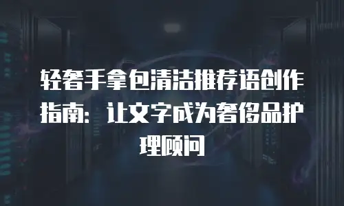 轻奢手拿包清洁推荐语创作指南：让文字成为奢侈品护理顾问