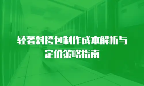 轻奢斜挎包制作成本解析与定价策略指南