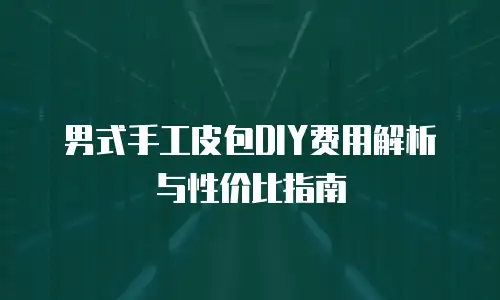男式手工皮包DIY费用解析与性价比指南