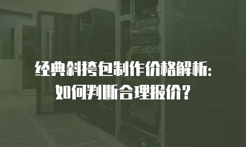 经典斜挎包制作价格解析：如何判断合理报价？