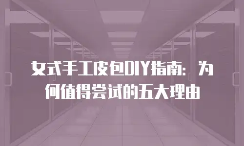 女式手工皮包DIY指南：为何值得尝试的五大理由