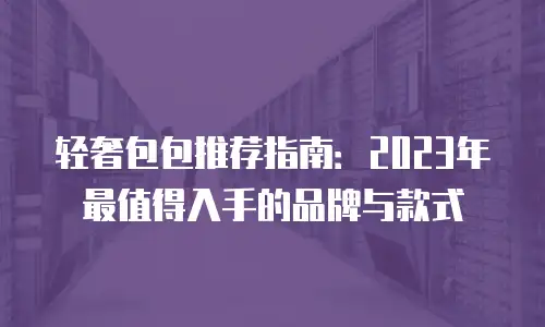轻奢包包推荐指南：2023年最值得入手的品牌与款式