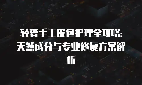 轻奢手工皮包护理全攻略：天然成分与专业修复方案解析