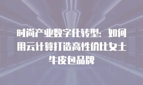 时尚产业数字化转型：如何用云计算打造高性价比女士牛皮包品牌