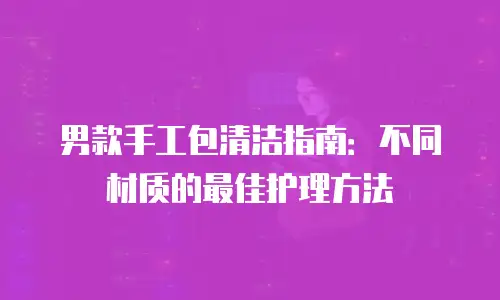 男款手工包清洁指南：不同材质的最佳护理方法