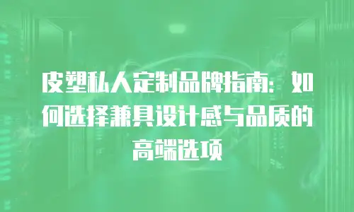 皮塑私人定制品牌指南：如何选择兼具设计感与品质的高端选项